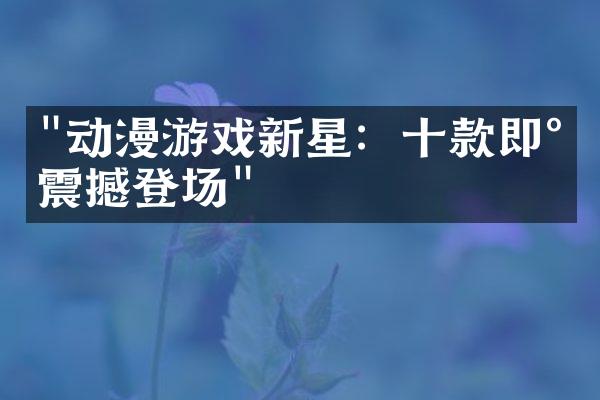 "动漫游戏新星：十款即将震撼登场"