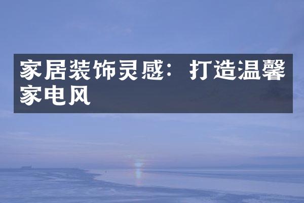 家居装饰灵感：打造温馨家电风