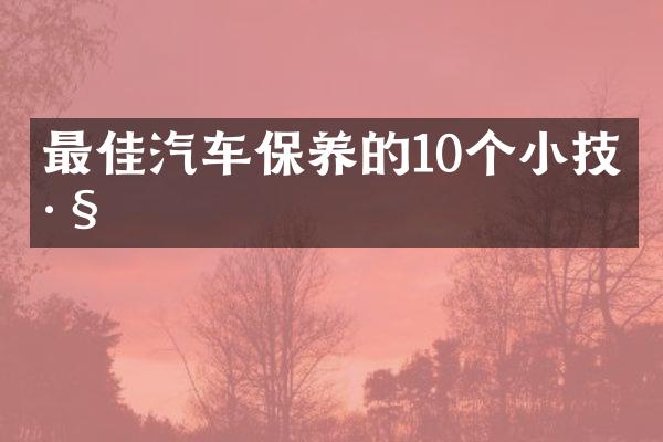最佳汽车保养的10个小技巧