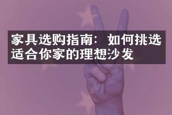家具选购指南：如何挑选适合你家的理想沙发