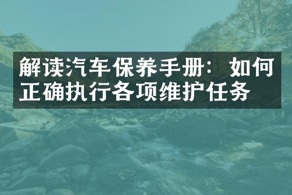 解读汽车保养手册：如何正确执行各项维护任务