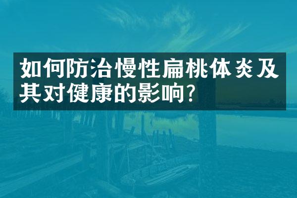 如何防治慢性扁桃体炎及其对健康的影响？