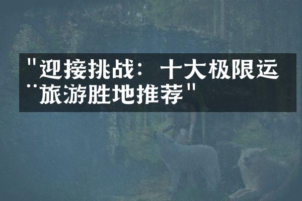 "迎接挑战：十大极限运动旅游胜地推荐"