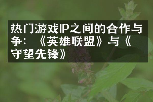 热门游戏IP之间的合作与竞争：《英雄联盟》与《守望先锋》