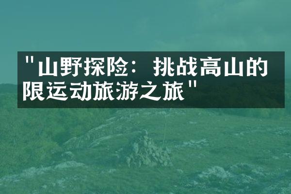 "山野探险：挑战高山的极限运动旅游之旅"
