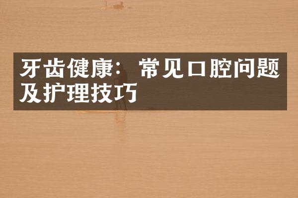 牙齿健康：常见口腔问题及护理技巧