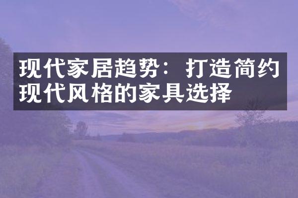 现代家居趋势：打造简约现代风格的家具选择
