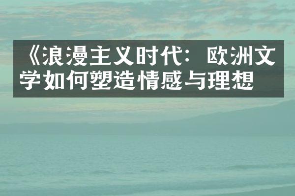 《浪漫主义时代：欧洲文学如何塑造情感与理想》