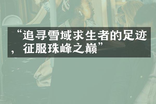 “追寻雪域求生者的足迹，征服珠峰之巅”