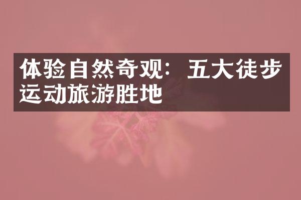 体验自然奇观：五大徒步运动旅游胜地