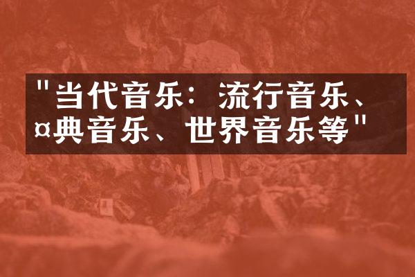 "当代音乐：流行音乐、古典音乐、世界音乐等"