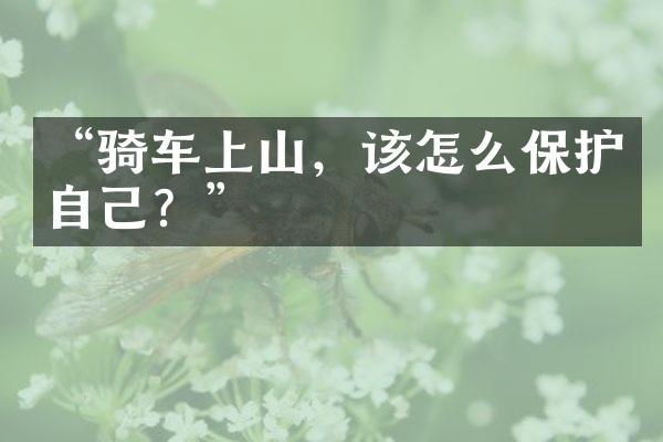 “骑车上山，该怎么保护自己？”
