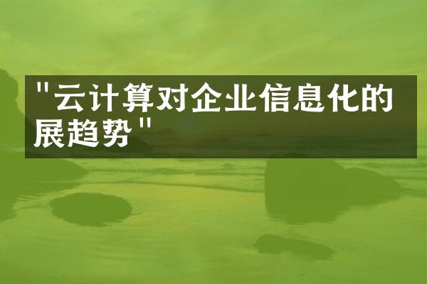 "云计算对企业信息化的发展趋势"