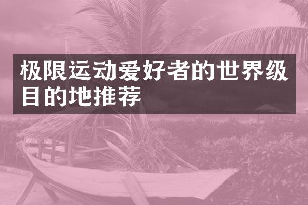 极限运动爱好者的世界级目的地推荐