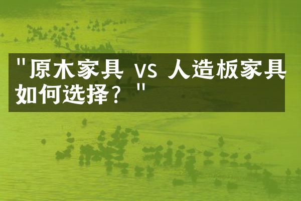 "原木家具 vs 人造板家具：如何选择？"