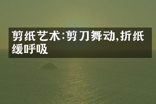 剪纸艺术:剪刀舞动,折纸缓缓呼吸