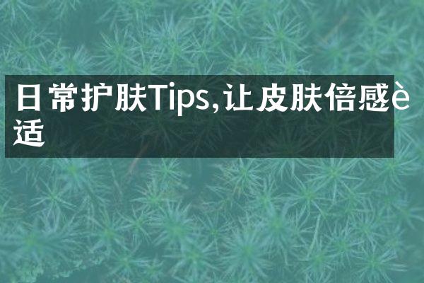 日常护肤Tips,让皮肤倍感舒适