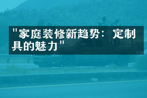 "家庭装修新趋势：定制家具的魅力"