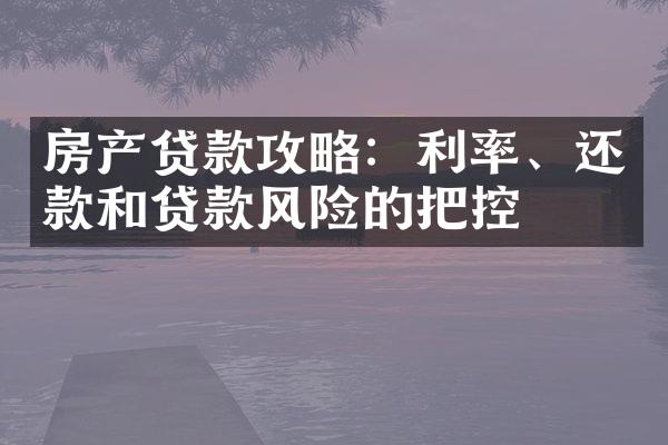 房产贷款攻略：利率、还款和贷款风险的把控