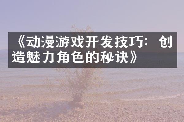 《动漫游戏开发技巧：创造魅力角色的秘诀》