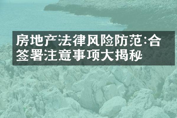 房地产法律风险防范:合同签署注意事项大揭秘
