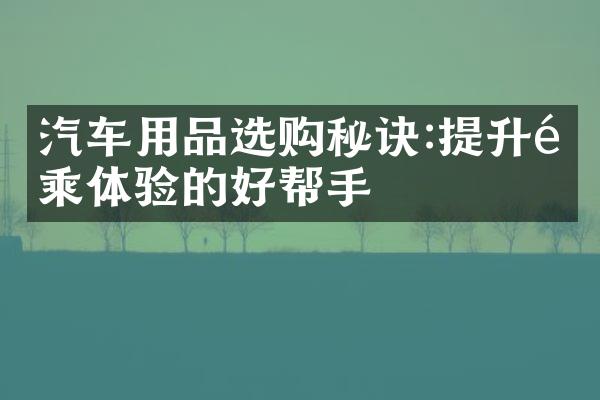 汽车用品选购秘诀:提升驾乘体验的好帮手