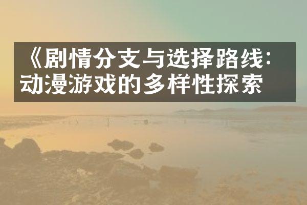 《剧情分支与选择路线：动漫游戏的多样性探索》