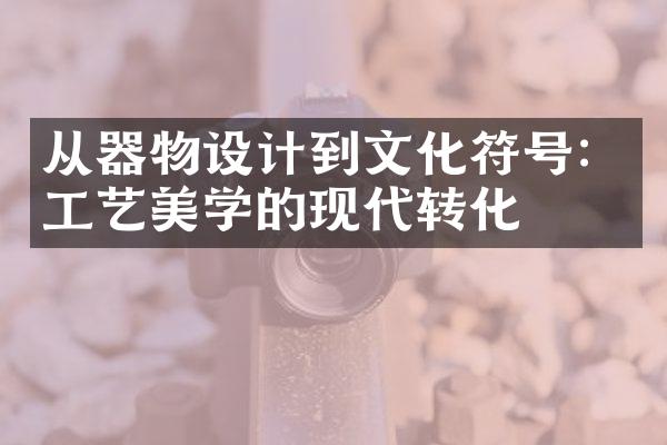 从器物设计到文化符号：工艺美学的现代转化