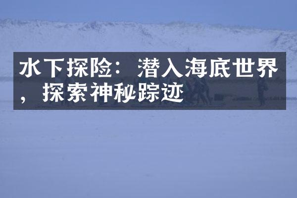 水下探险：潜入海底世界，探索神秘踪迹