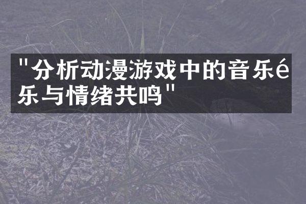 "分析动漫游戏中的音乐配乐与情绪共鸣"
