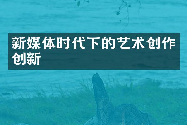 新媒体时代下的艺术创作创新