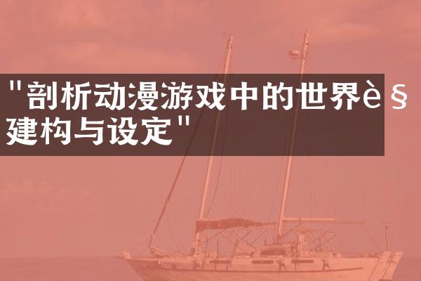"剖析动漫游戏中的世界观建构与设定"