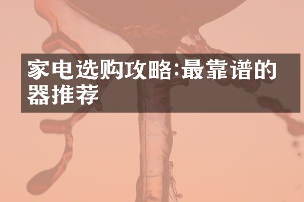 家电选购攻略:最靠谱的电器推荐