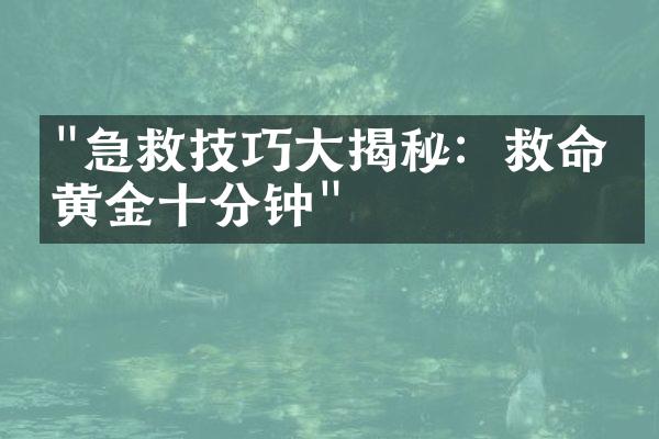 "急救技巧大揭秘：救命的黄金十分钟"