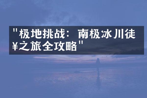 "极地挑战：南极冰川徒步之旅全攻略"