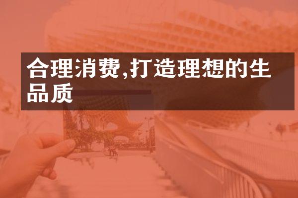 合理消费,打造理想的生活品质