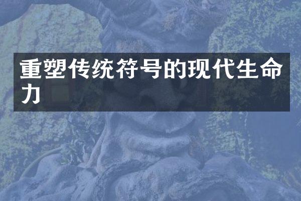 重塑传统符号的现代生命力