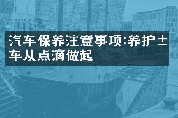 汽车保养注意事项:养护汽车从点滴做起