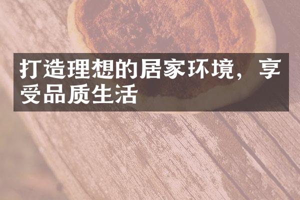 打造理想的居家环境，享受品质生活