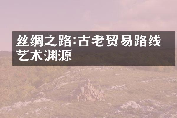 丝绸之路:古老贸易路线的艺术渊源
