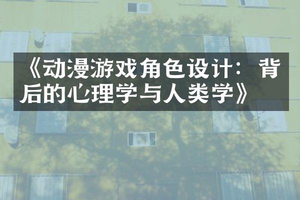 《动漫游戏角色设计：背后的心理学与人类学》