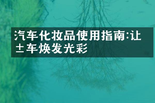 汽车化妆品使用指南:让爱车焕发光彩