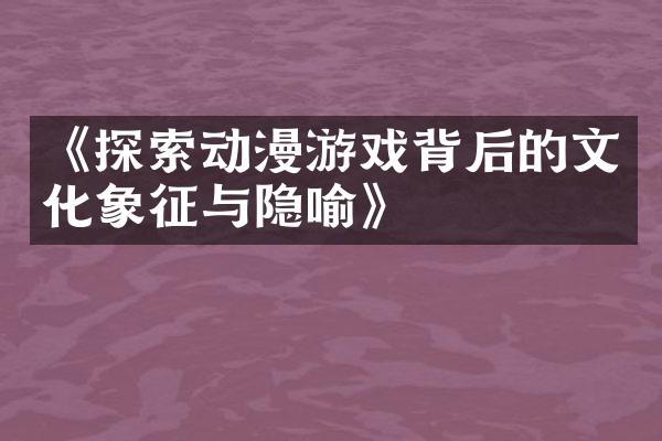 《探索动漫游戏背后的文化象征与隐喻》