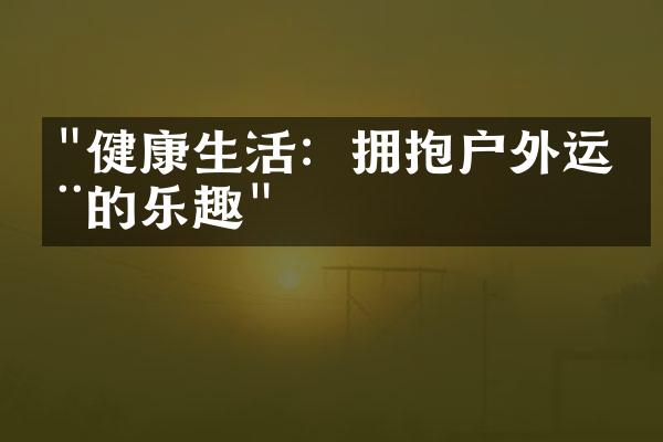"健康生活：拥抱户外运动的乐趣"