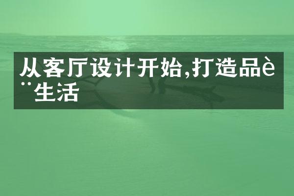 从客厅设计开始,打造品质生活