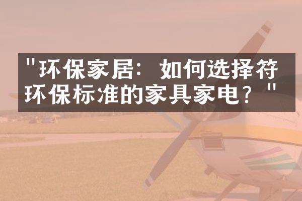 "环保家居：如何选择符合环保标准的家具家电？"