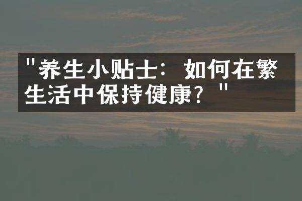 "养生小贴士：如何在繁忙生活中保持健康？"