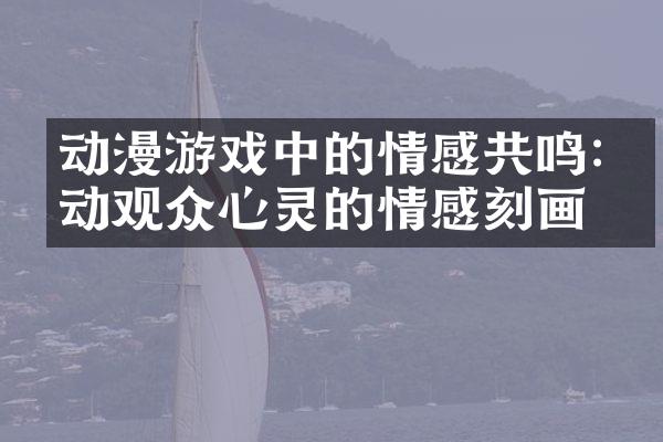 动漫游戏中的情感共鸣:打动观众心灵的情感刻画