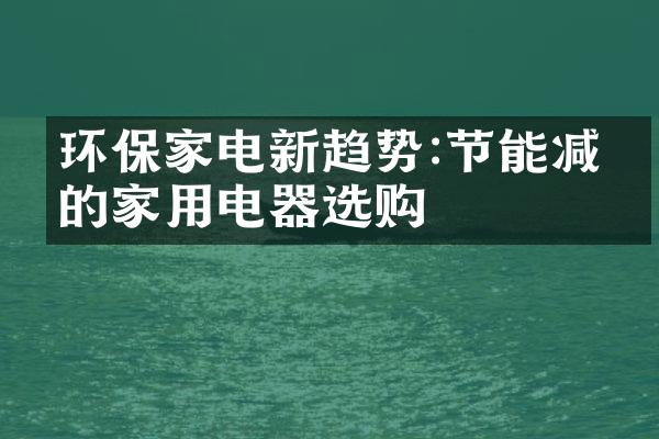 环保家电新趋势:节能减碳的家用电器选购