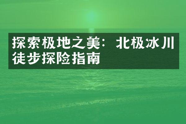 探索极地之美：北极冰川徒步探险指南